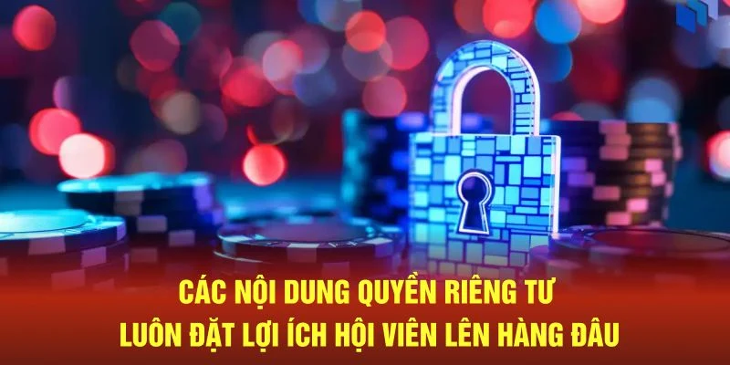 Các nội dung quyền riêng tư luôn đặt lợi ích hội viên lên hàng đầu