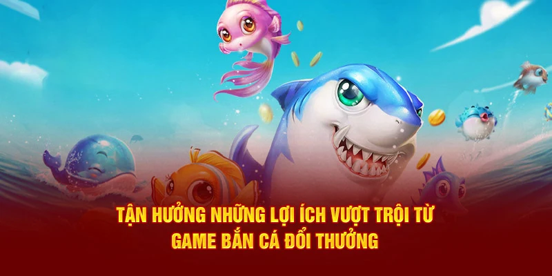 Tận hưởng những lợi ích vượt trội từ game bắn cá đổi thưởng